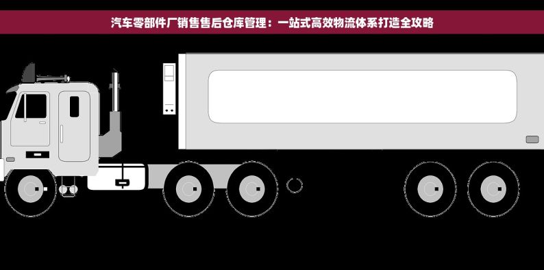 汽车零部件厂销售售后仓库管理：一站式高效物流体系打造全攻略