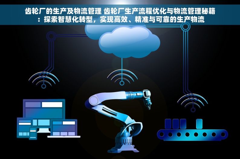 齿轮厂的生产及物流管理 齿轮厂生产流程优化与物流管理秘籍：探索智慧化转型，实现高效、精准与可靠的生产物流