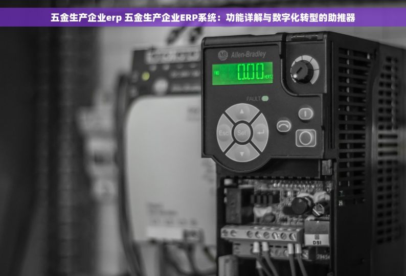 五金生产企业erp 五金生产企业ERP系统：功能详解与数字化转型的助推器