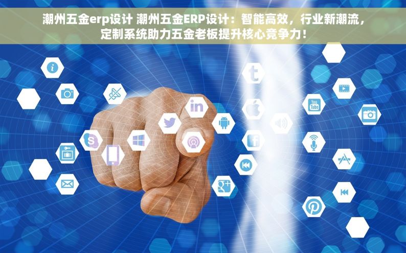 潮州五金erp设计 潮州五金ERP设计：智能高效，行业新潮流，定制系统助力五金老板提升核心竞争力！