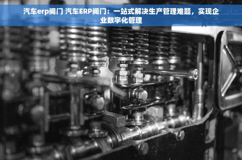 汽车erp阀门 汽车ERP阀门：一站式解决生产管理难题，实现企业数字化管理