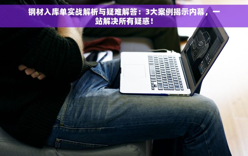钢材入库单实战解析与疑难解答：3大案例揭示内幕，一站解决所有疑惑！