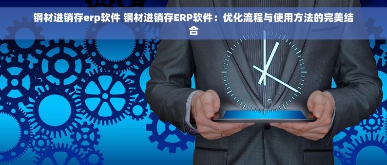钢材进销存erp软件 钢材进销存ERP软件：优化流程与使用方法的完美结合