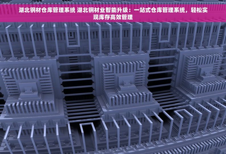 湖北钢材仓库管理系统 湖北钢材业智能升级：一站式仓库管理系统，轻松实现库存高效管理