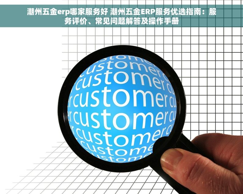 潮州五金erp哪家服务好 潮州五金ERP服务优选指南：服务评价、常见问题解答及操作手册