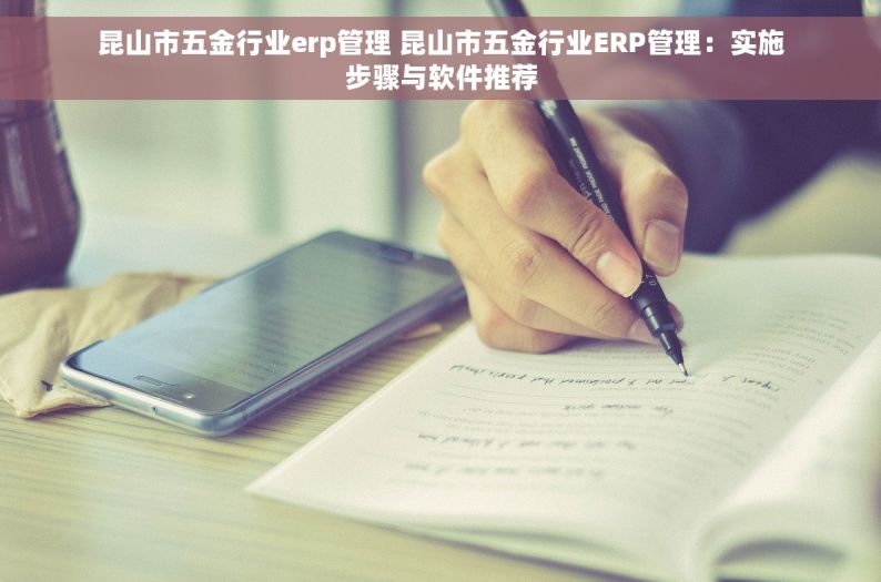 昆山市五金行业erp管理 昆山市五金行业ERP管理：实施步骤与软件推荐