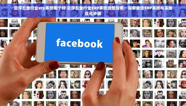 云浮五金行业erp系统哪个好 云浮五金行业ERP系统选型指南：探索最佳ERP系统与实施优化步骤