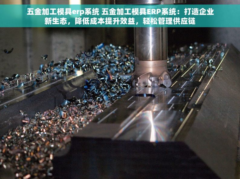 五金加工模具erp系统 五金加工模具ERP系统：打造企业新生态，降低成本提升效益，轻松管理供应链