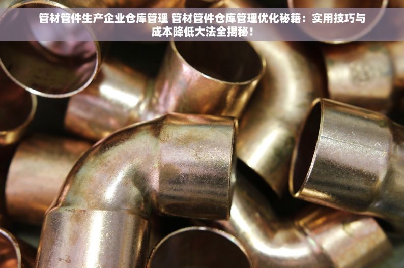 管材管件生产企业仓库管理 管材管件仓库管理优化秘籍：实用技巧与成本降低大法全揭秘！