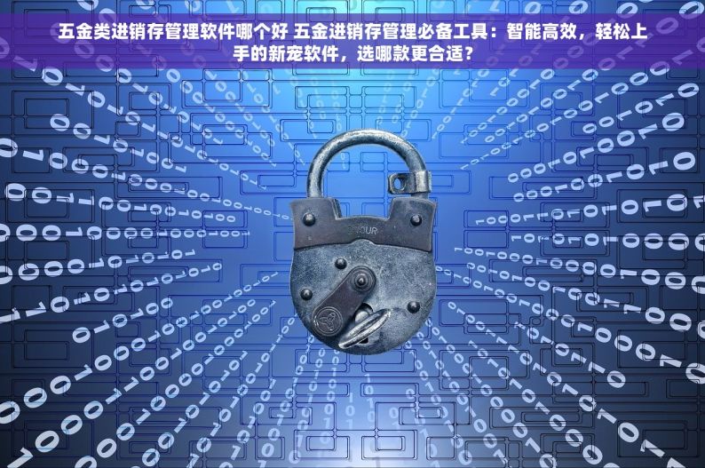 五金类进销存管理软件哪个好 五金进销存管理必备工具：智能高效，轻松上手的新宠软件，选哪款更合适？