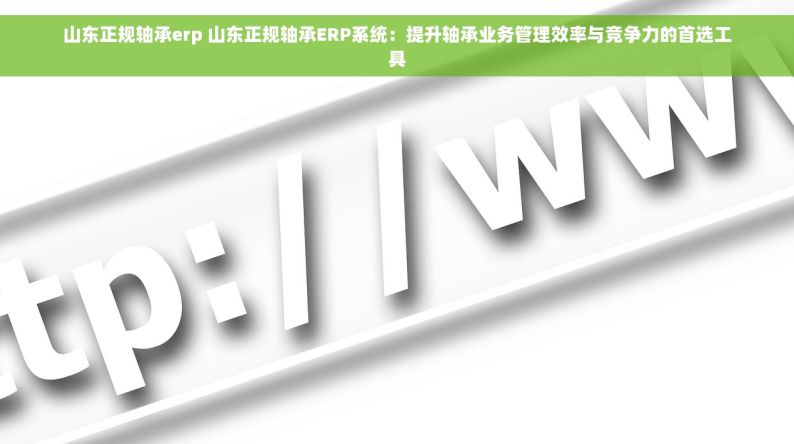 山东正规轴承erp 山东正规轴承ERP系统：提升轴承业务管理效率与竞争力的首选工具
