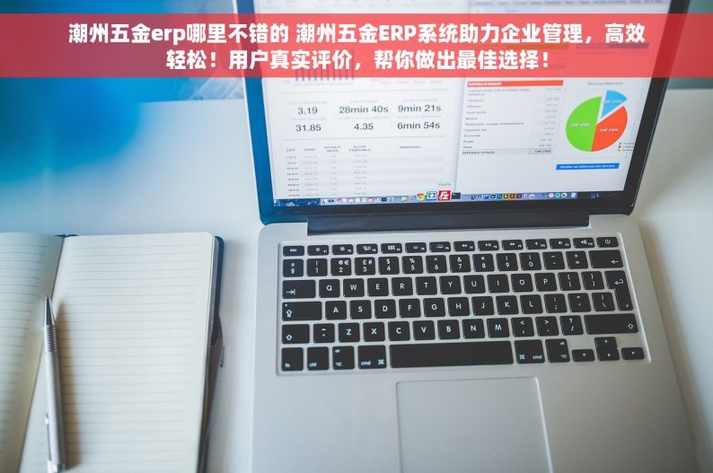 潮州五金erp哪里不错的 潮州五金ERP系统助力企业管理，高效轻松！用户真实评价，帮你做出最佳选择！