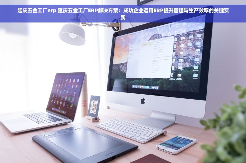 延庆五金工厂erp 延庆五金工厂ERP解决方案：成功企业运用ERP提升管理与生产效率的关键实践