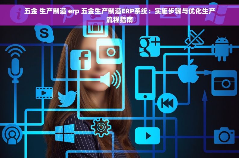 五金 生产制造 erp 五金生产制造ERP系统：实施步骤与优化生产流程指南