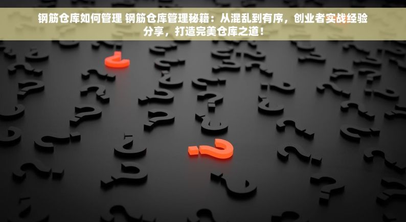 钢筋仓库如何管理 钢筋仓库管理秘籍：从混乱到有序，创业者实战经验分享，打造完美仓库之道！