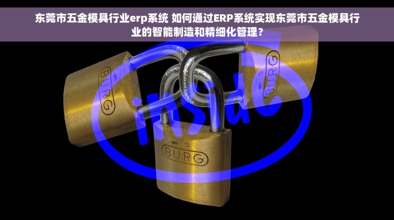 东莞市五金模具行业erp系统 如何通过ERP系统实现东莞市五金模具行业的智能制造和精细化管理？