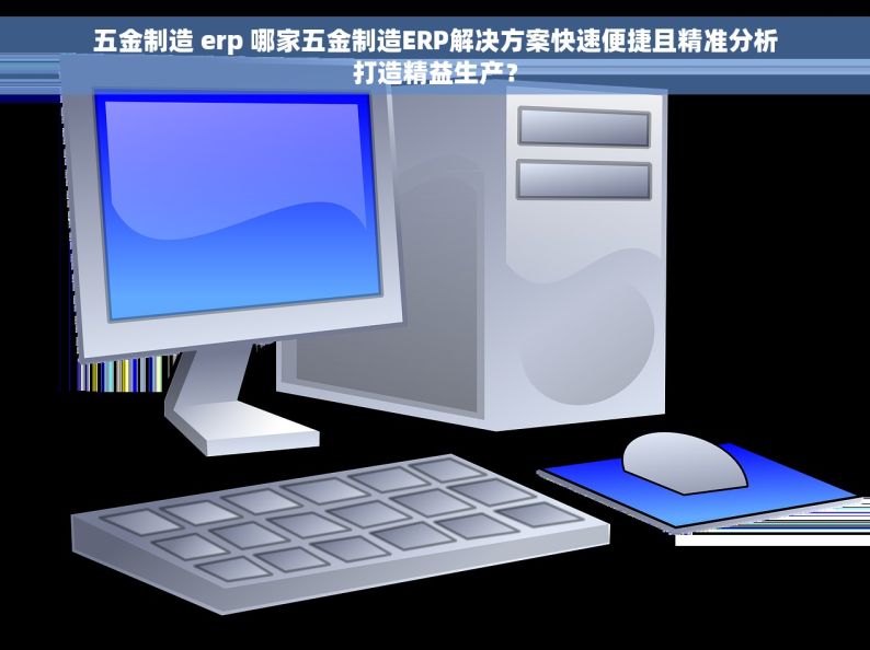 五金制造 erp 哪家五金制造ERP解决方案快速便捷且精准分析打造精益生产？