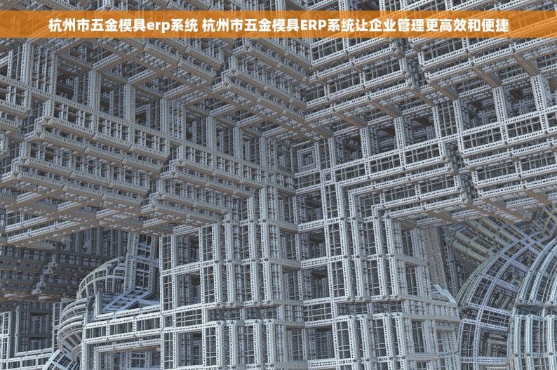 杭州市五金模具erp系统 杭州市五金模具ERP系统让企业管理更高效和便捷