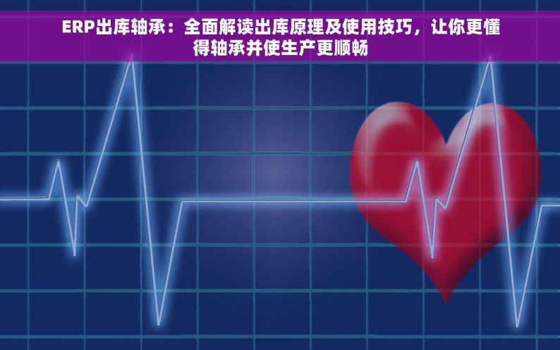 ERP出库轴承：全面解读出库原理及使用技巧，让你更懂得轴承并使生产更顺畅