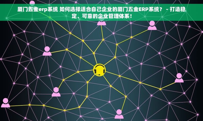 厦门五金erp系统 如何选择适合自己企业的厦门五金ERP系统？ - 打造稳定、可靠的企业管理体系！