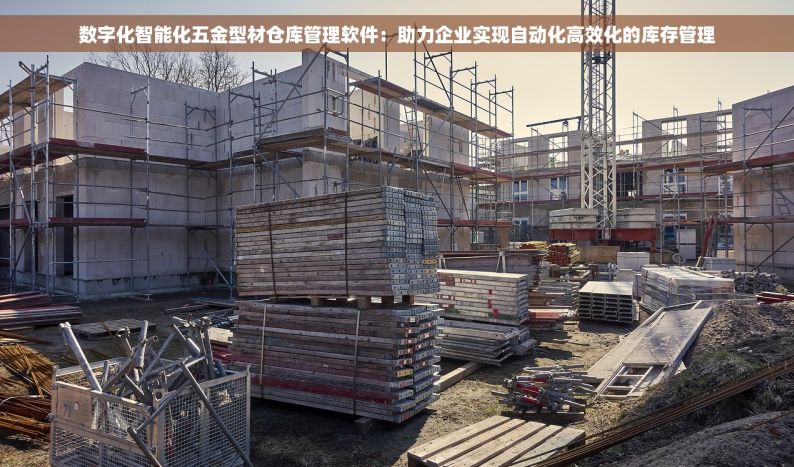 数字化智能化五金型材仓库管理软件：助力企业实现自动化高效化的库存管理