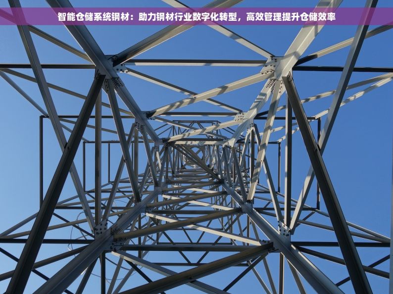 智能仓储系统钢材：助力钢材行业数字化转型，高效管理提升仓储效率