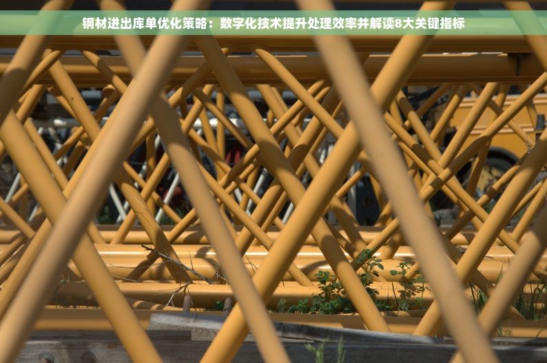 钢材进出库单优化策略：数字化技术提升处理效率并解读8大关键指标