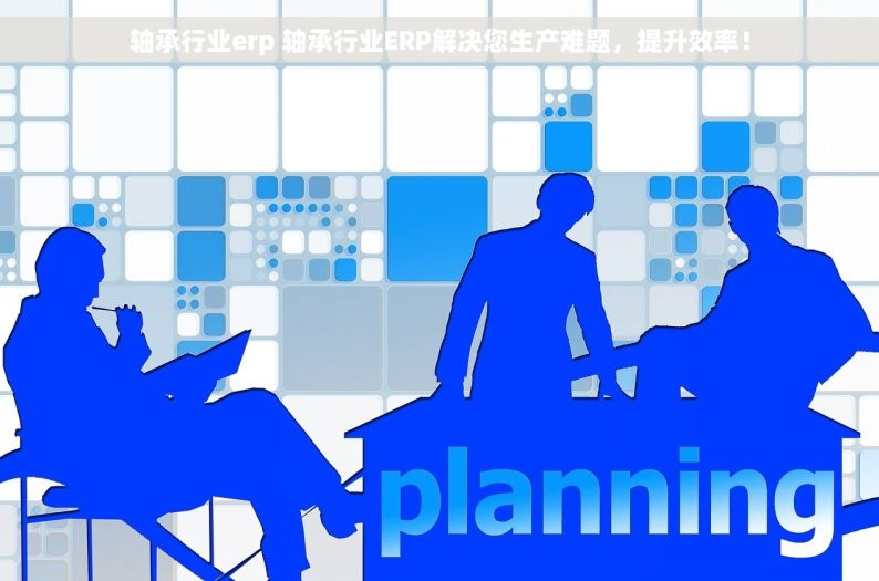 轴承行业erp 轴承行业ERP解决您生产难题，提升效率！