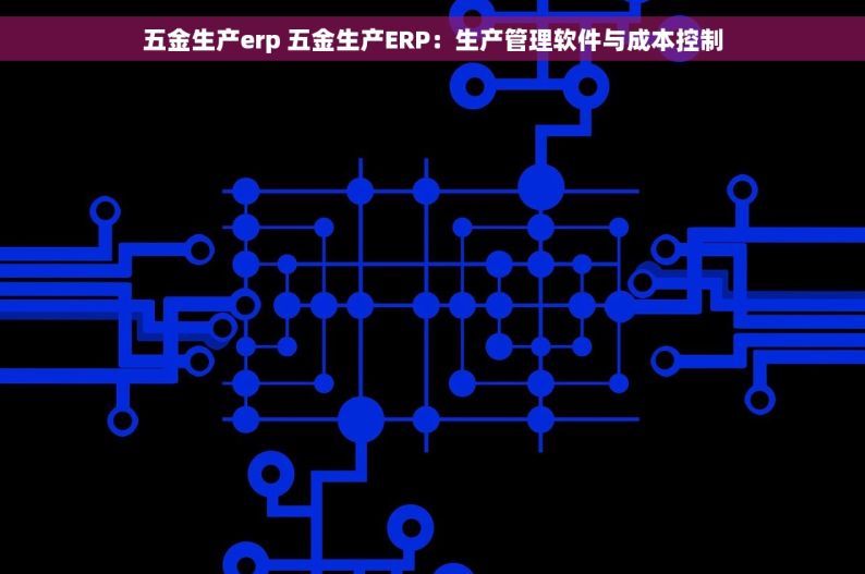 五金生产erp 五金生产ERP：生产管理软件与成本控制