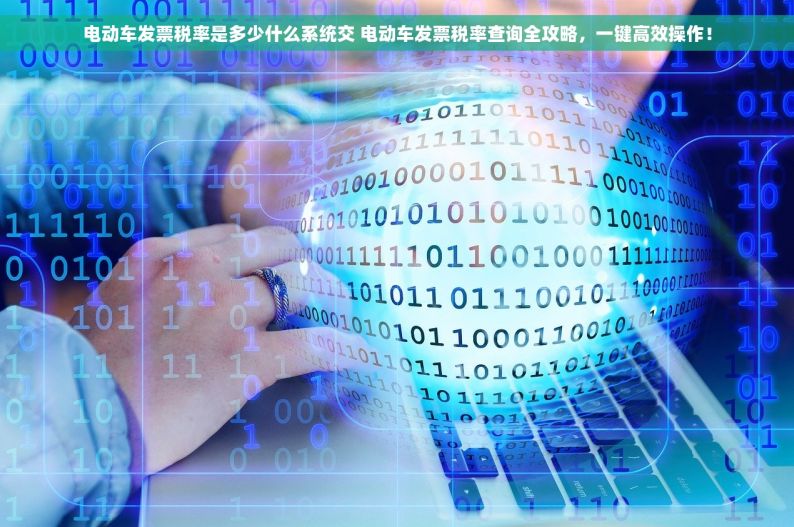 电动车发票税率是多少什么系统交 电动车发票税率查询全攻略，一键高效操作！