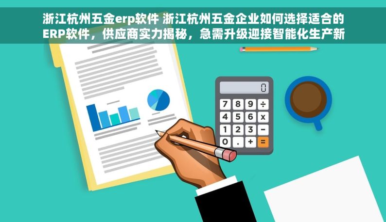 浙江杭州五金erp软件 浙江杭州五金企业如何选择适合的ERP软件，供应商实力揭秘，急需升级迎接智能化生产新时代