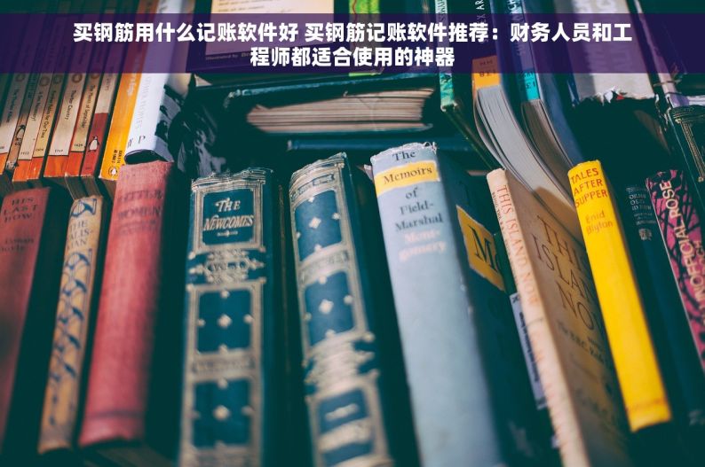 买钢筋用什么记账软件好 买钢筋记账软件推荐：财务人员和工程师都适合使用的神器