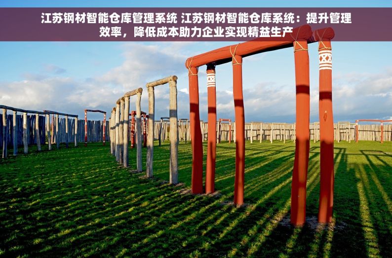 江苏钢材智能仓库管理系统 江苏钢材智能仓库系统：提升管理效率，降低成本助力企业实现精益生产