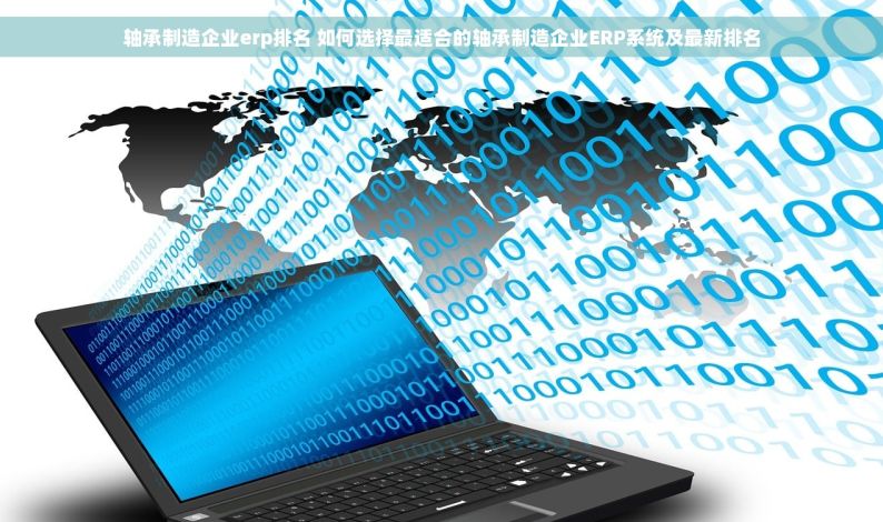 轴承制造企业erp排名 如何选择最适合的轴承制造企业ERP系统及最新排名