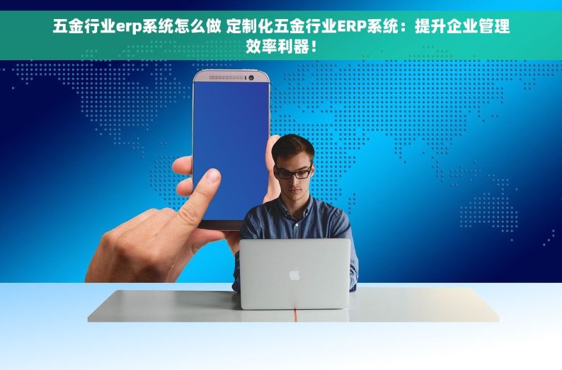 潮州五金erp哪里好 潮州五金ERP软件全面对比，帮您找到最适合的解决方案