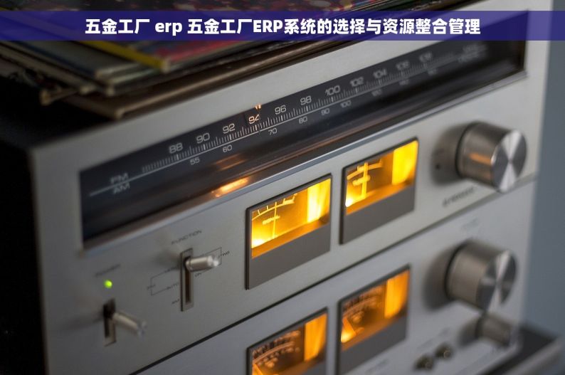 五金工厂 erp 五金工厂ERP系统的选择与资源整合管理