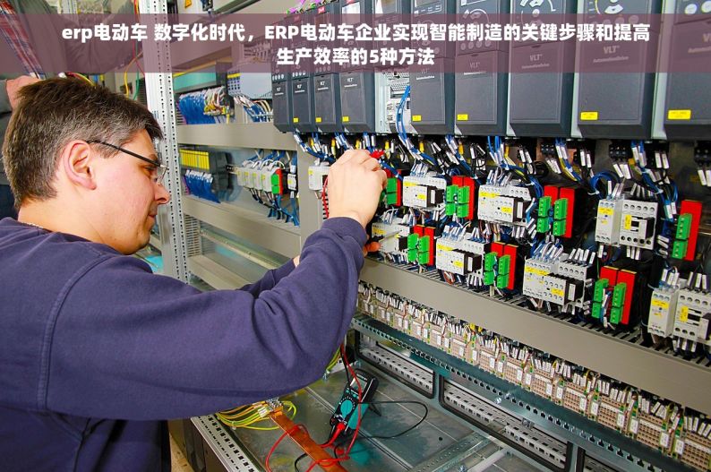 erp电动车 数字化时代，ERP电动车企业实现智能制造的关键步骤和提高生产效率的5种方法