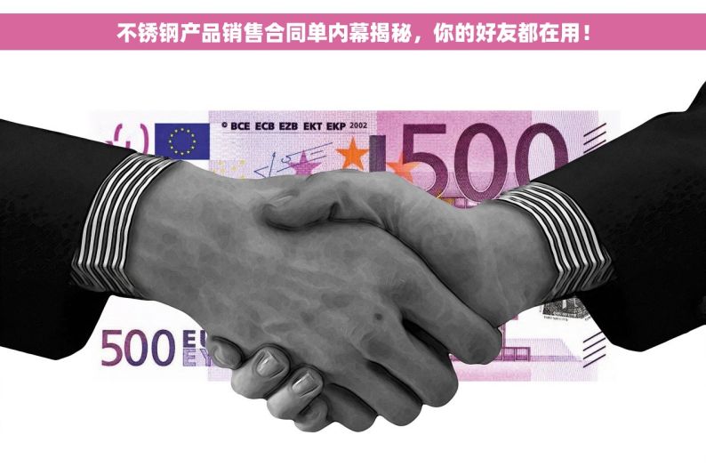 不锈钢产品销售合同单内幕揭秘，你的好友都在用！