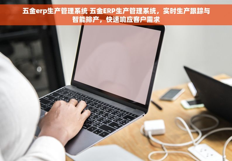 五金erp生产管理系统 五金ERP生产管理系统，实时生产跟踪与智能排产，快速响应客户需求