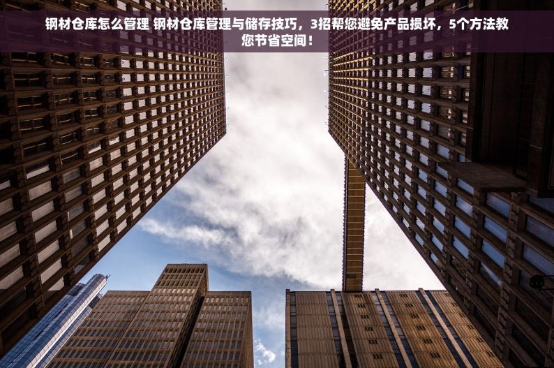 钢材仓库怎么管理 钢材仓库管理与储存技巧，3招帮您避免产品损坏，5个方法教您节省空间！