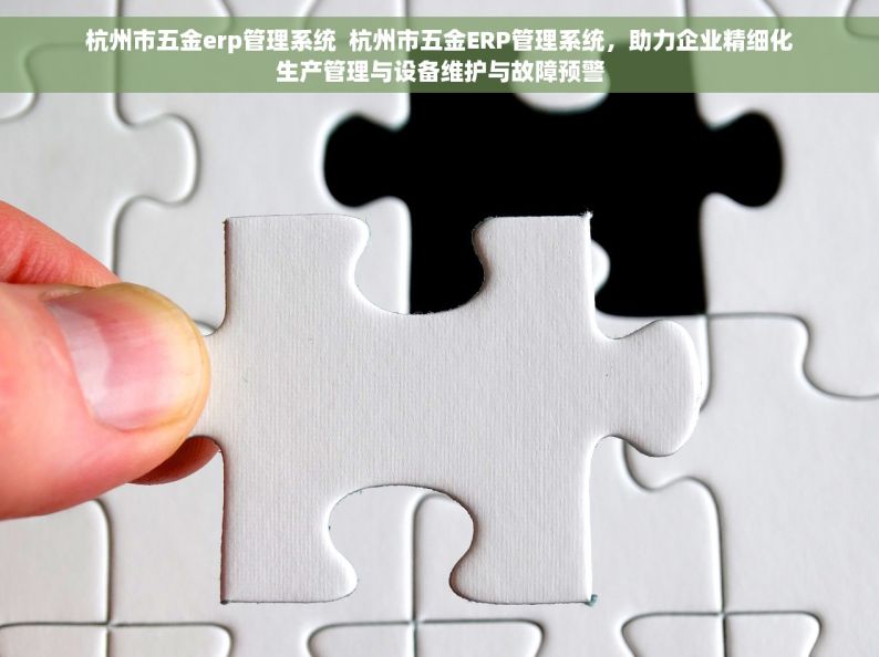 杭州市五金erp管理系统  杭州市五金ERP管理系统，助力企业精细化生产管理与设备维护与故障预警