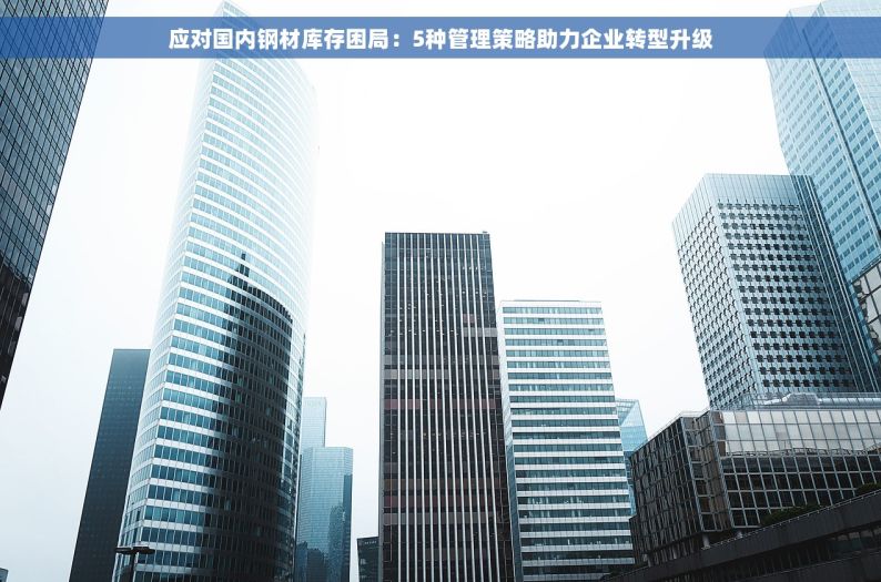 应对国内钢材库存困局：5种管理策略助力企业转型升级