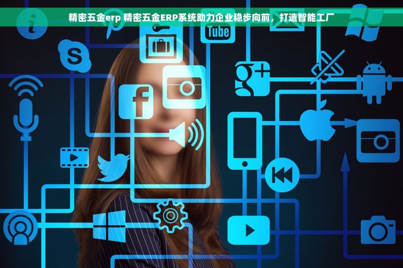 精密五金erp 精密五金ERP系统助力企业稳步向前，打造智能工厂