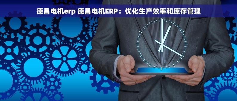 德昌电机erp 德昌电机ERP：优化生产效率和库存管理