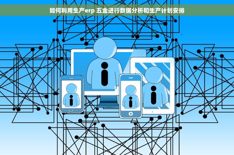 如何利用生产erp 五金进行数据分析和生产计划安排