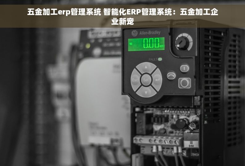 五金加工erp管理系统 智能化ERP管理系统：五金加工企业新宠