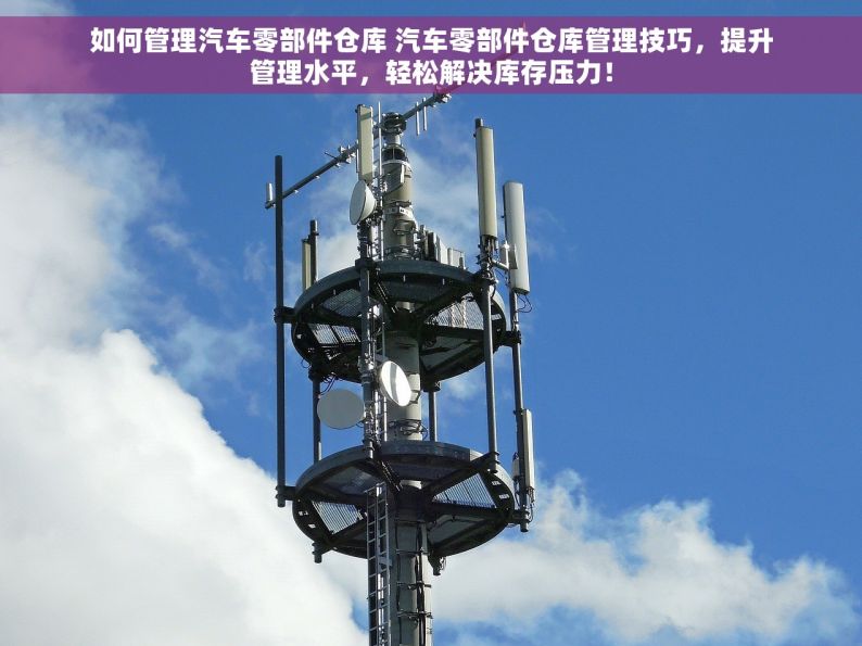 如何管理汽车零部件仓库 汽车零部件仓库管理技巧，提升管理水平，轻松解决库存压力！