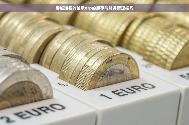 聊城知名的轴承erp的库存与财务管理技巧