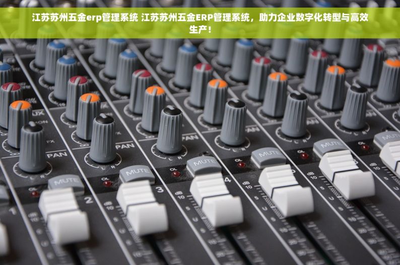 江苏苏州五金erp管理系统 江苏苏州五金ERP管理系统，助力企业数字化转型与高效生产！