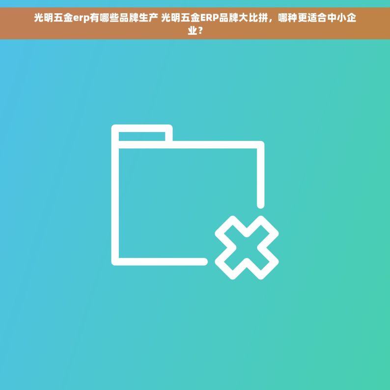 光明五金erp有哪些品牌生产 光明五金ERP品牌大比拼，哪种更适合中小企业？